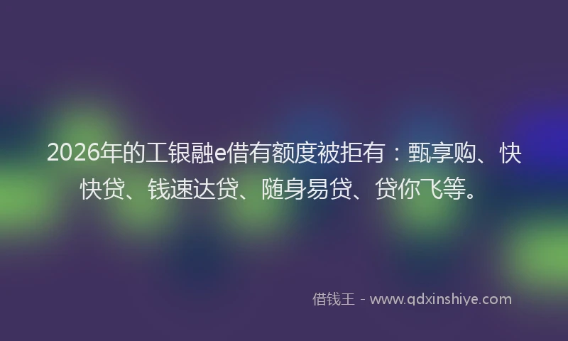 2026年的工银融e借有额度被拒有：甄享购、快快贷、钱速达贷、随身易贷、贷你飞等。