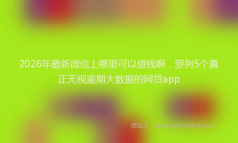 2026年最新微信上哪里可以借钱啊，罗列5个真正无视逾期大数据的网贷app