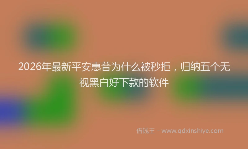 2026年最新平安惠普为什么被秒拒，归纳五个无视黑白好下款的软件
