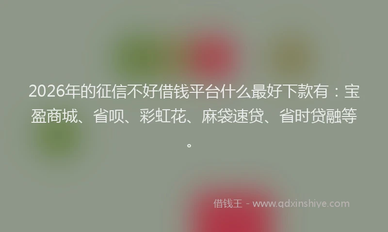 2026年的征信不好借钱平台什么最好下款有：宝盈商城、省呗、彩虹花、麻袋速贷、省时贷融等。