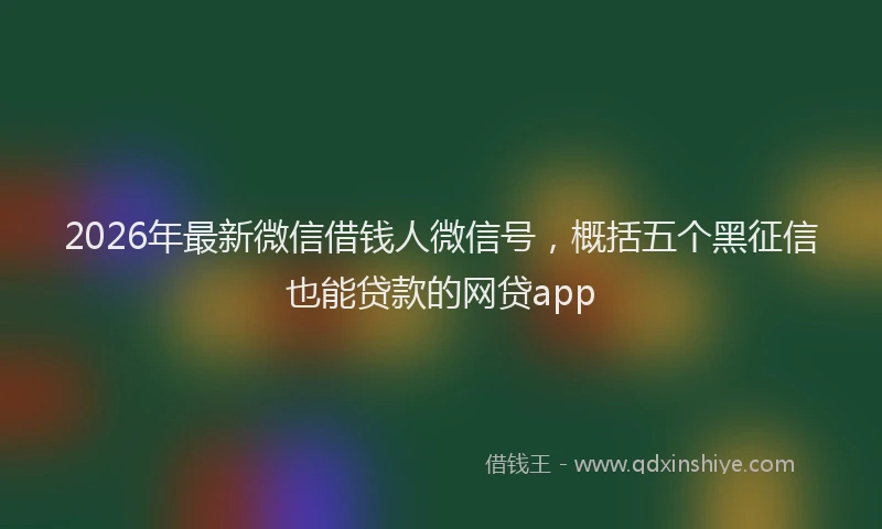 2026年最新微信借钱人微信号，概括五个黑征信也能贷款的网贷app