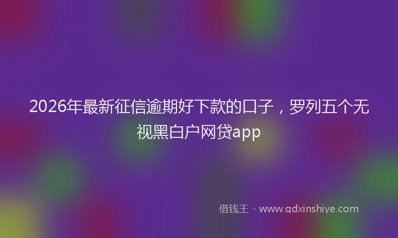 2026年最新征信逾期好下款的口子，罗列五个无视黑白户网贷app