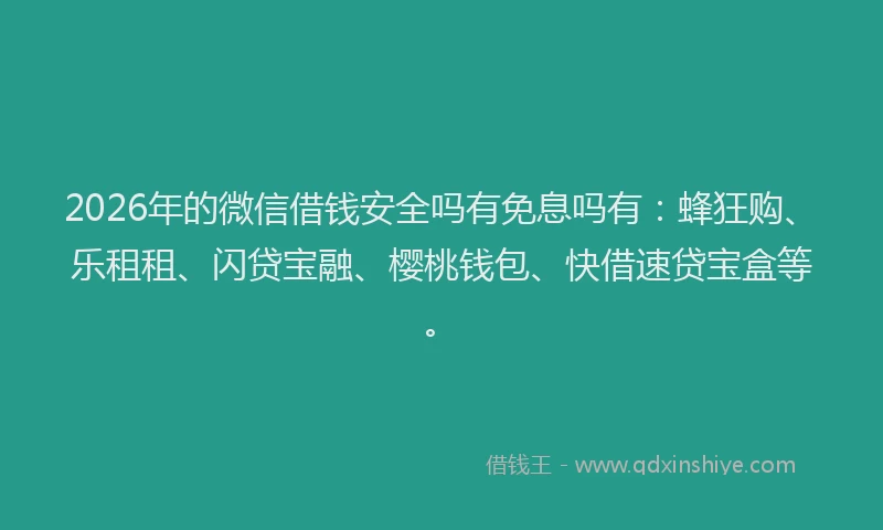 2026年的微信借钱安全吗有免息吗有：蜂狂购、乐租租、闪贷宝融、樱桃钱包、快借速贷宝盒等。