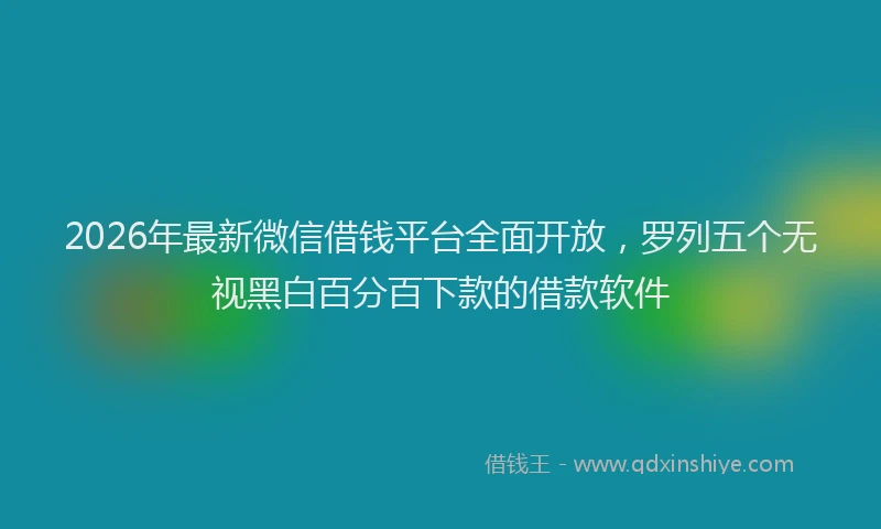 2026年最新微信借钱平台全面开放，罗列五个无视黑白百分百下款的借款软件