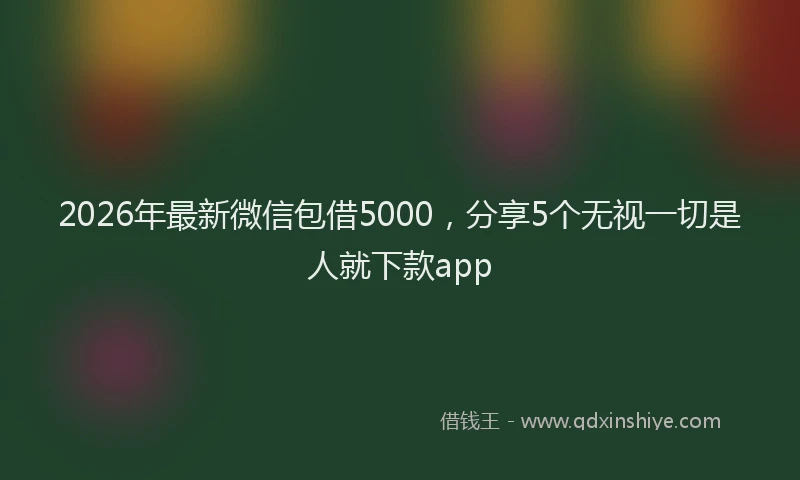 2026年最新微信包借5000，分享5个无视一切是人就下款app