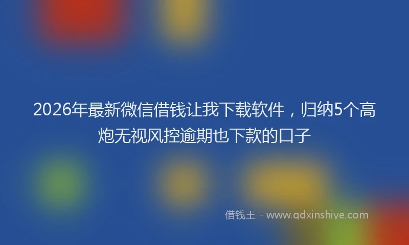 2026年最新微信借钱让我下载软件，归纳5个高炮无视风控逾期也下款的口子