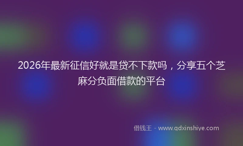 2026年最新征信好就是贷不下款吗，分享五个芝麻分负面借款的平台
