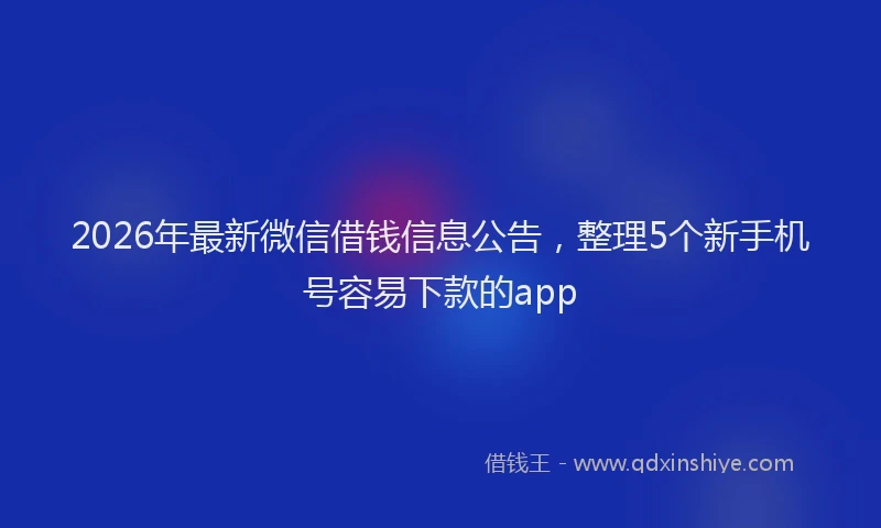 2026年最新微信借钱信息公告，整理5个新手机号容易下款的app
