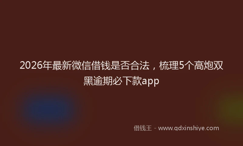 2026年最新微信借钱是否合法，梳理5个高炮双黑逾期必下款app