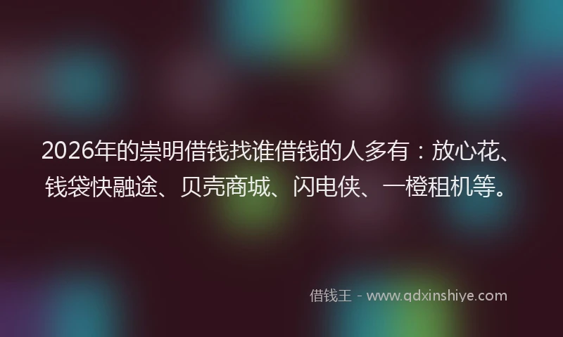 2026年的崇明借钱找谁借钱的人多有：放心花、钱袋快融途、贝壳商城、闪电侠、一橙租机等。