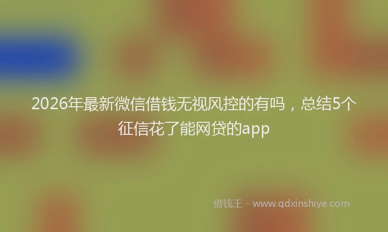 2026年最新微信借钱无视风控的有吗，总结5个征信花了能网贷的app