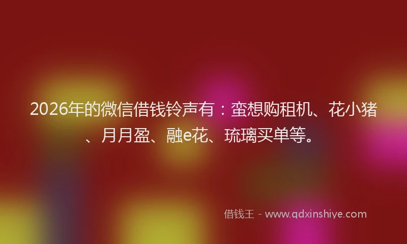 2026年的微信借钱铃声有：蛮想购租机、花小猪、月月盈、融e花、琉璃买单等。