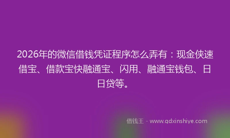 2026年的微信借钱凭证程序怎么弄有：现金侠速借宝、借款宝快融通宝、闪用、融通宝钱包、日日贷等。
