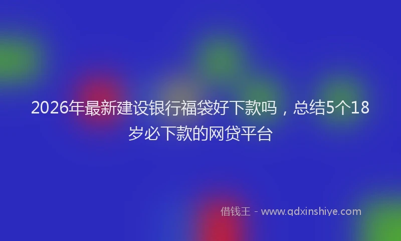 2026年最新建设银行福袋好下款吗，总结5个18岁必下款的网贷平台