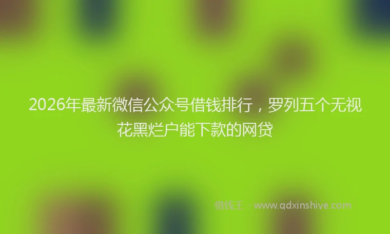 2026年最新微信公众号借钱排行，罗列五个无视花黑烂户能下款的网贷
