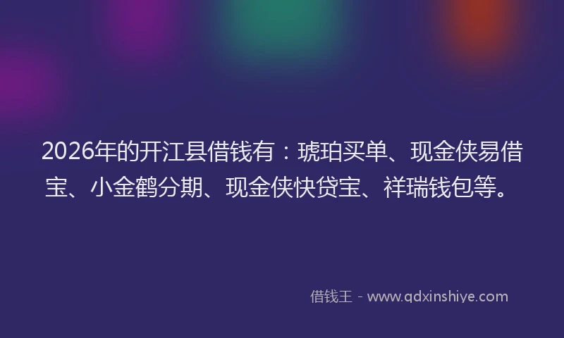 2026年的开江县借钱有：琥珀买单、现金侠易借宝、小金鹤分期、现金侠快贷宝、祥瑞钱包等。