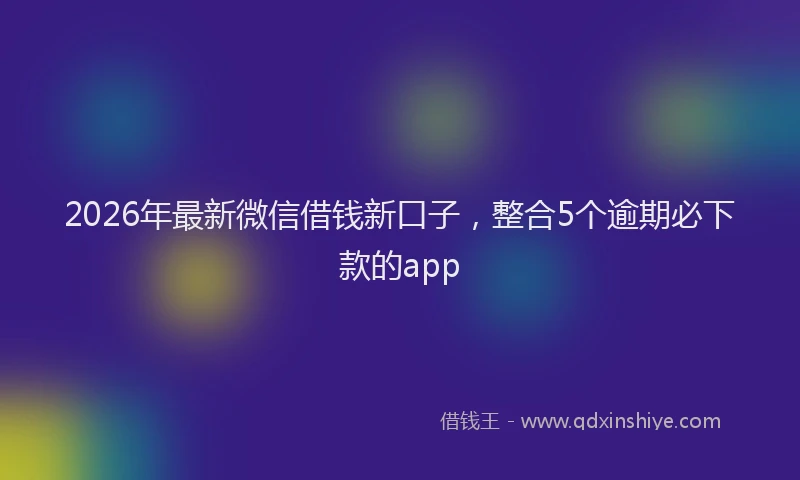 2026年最新微信借钱新口子，整合5个逾期必下款的app