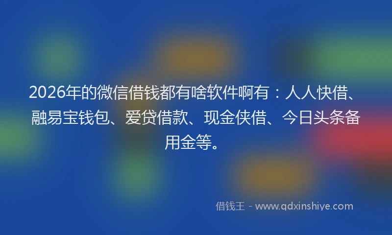 2026年的微信借钱都有啥软件啊有：人人快借、融易宝钱包、爱贷借款、现金侠借、今日头条备用金等。