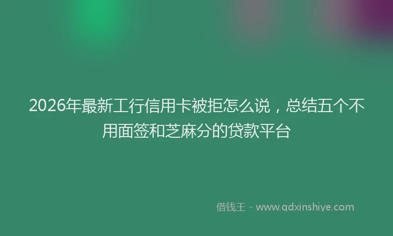 2026年最新工行信用卡被拒怎么说，总结五个不用面签和芝麻分的贷款平台