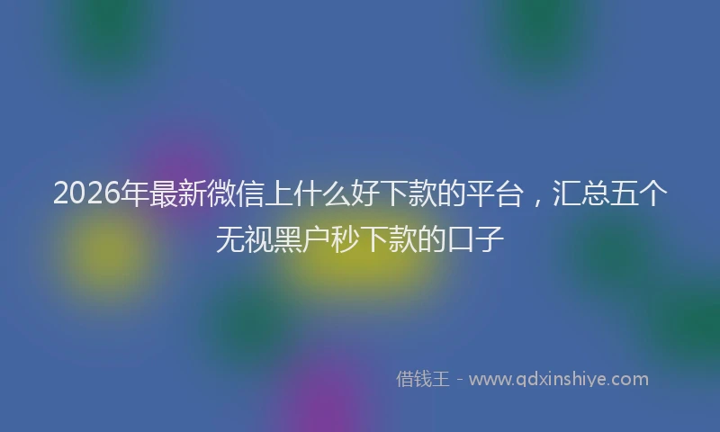 2026年最新微信上什么好下款的平台，汇总五个无视黑户秒下款的口子