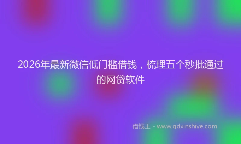 2026年最新微信低门槛借钱，梳理五个秒批通过的网贷软件