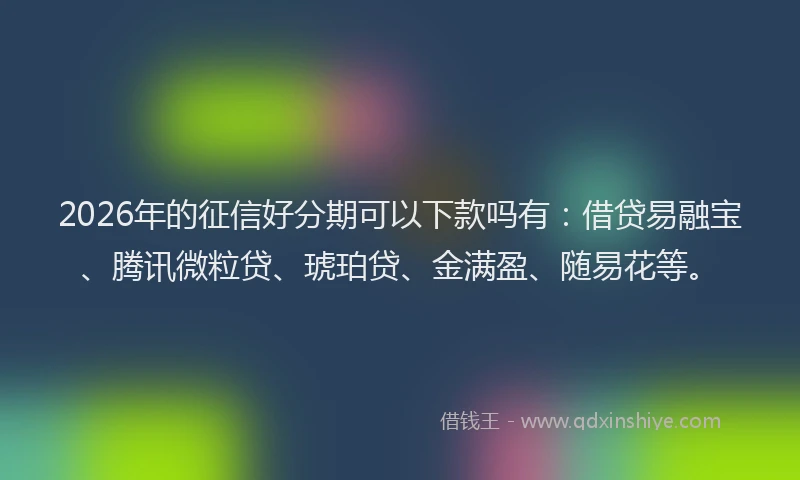 2026年的征信好分期可以下款吗有：借贷易融宝、腾讯微粒贷、琥珀贷、金满盈、随易花等。