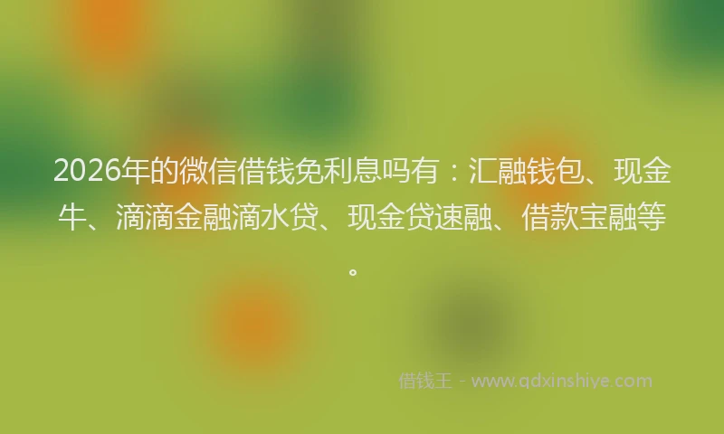 2026年的微信借钱免利息吗有：汇融钱包、现金牛、滴滴金融滴水贷、现金贷速融、借款宝融等。