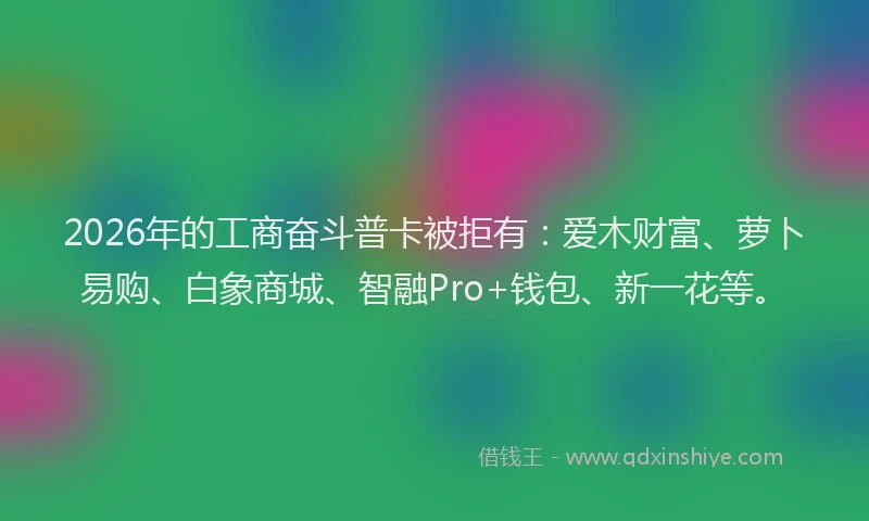 2026年的工商奋斗普卡被拒有：爱木财富、萝卜易购、白象商城、智融Pro+钱包、新一花等。