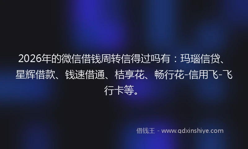 2026年的微信借钱周转信得过吗有：玛瑙信贷、星辉借款、钱速借通、桔享花、畅行花-信用飞-飞行卡等。