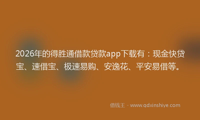 2026年的得胜通借款贷款app下载有：现金快贷宝、速借宝、极速易购、安逸花、平安易借等。