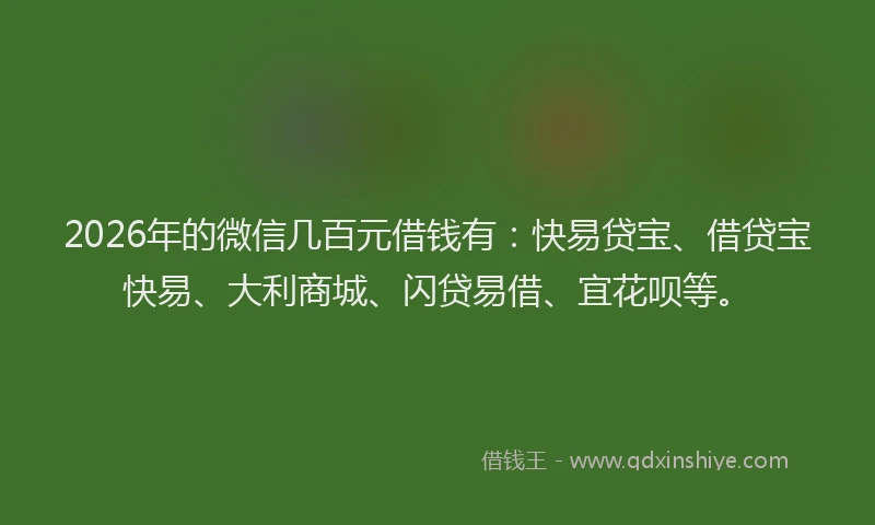 2026年的微信几百元借钱有：快易贷宝、借贷宝快易、大利商城、闪贷易借、宜花呗等。