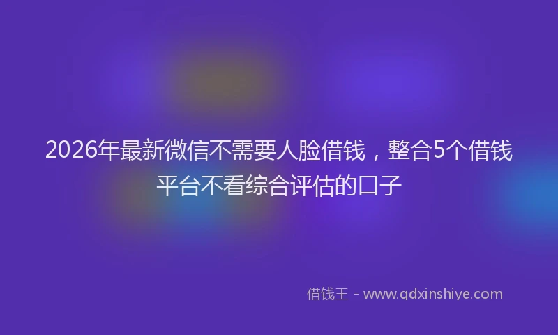 2026年最新微信不需要人脸借钱，整合5个借钱平台不看综合评估的口子