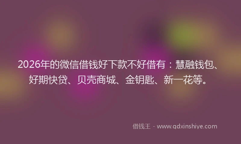 2026年的微信借钱好下款不好借有：慧融钱包、好期快贷、贝壳商城、金钥匙、新一花等。
