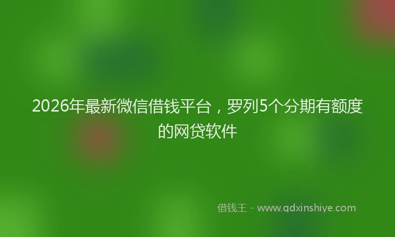 2026年最新微信借钱平台，罗列5个分期有额度的网贷软件