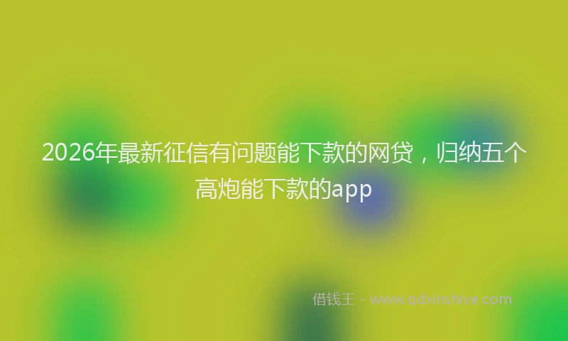 2026年最新征信有问题能下款的网贷，归纳五个高炮能下款的app