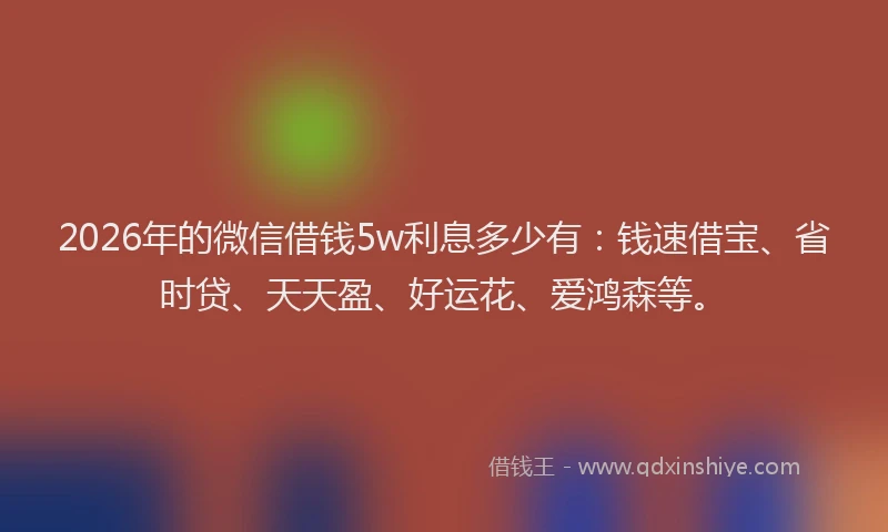 2026年的微信借钱5w利息多少有：钱速借宝、省时贷、天天盈、好运花、爱鸿森等。