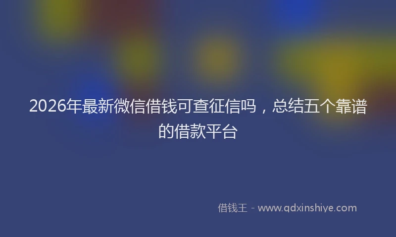 2026年最新微信借钱可查征信吗，总结五个靠谱的借款平台