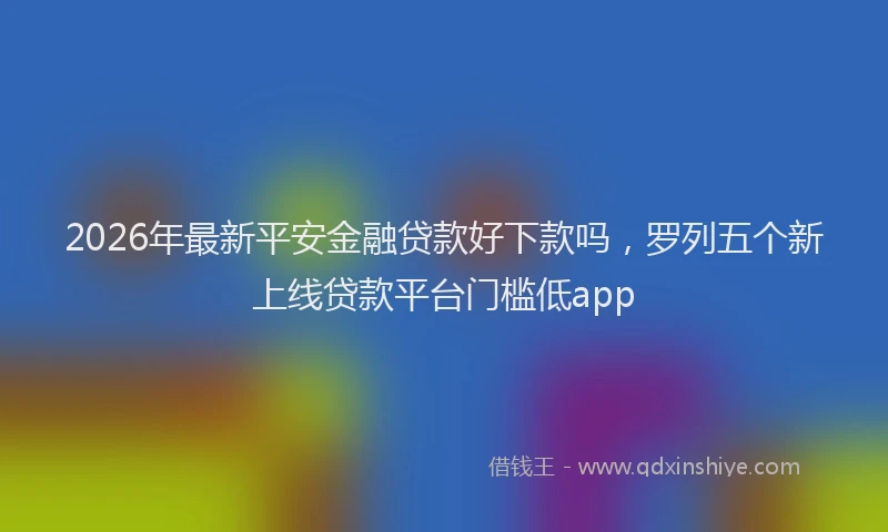 2026年最新平安金融贷款好下款吗，罗列五个新上线贷款平台门槛低app
