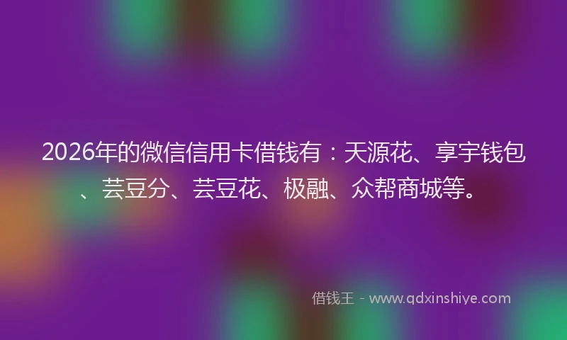 2026年的微信信用卡借钱有：天源花、享宇钱包、芸豆分、芸豆花、极融、众帮商城等。