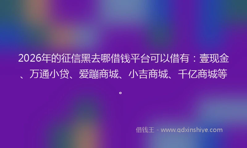 2026年的征信黑去哪借钱平台可以借有：壹现金、万通小贷、爱蹦商城、小吉商城、千亿商城等。