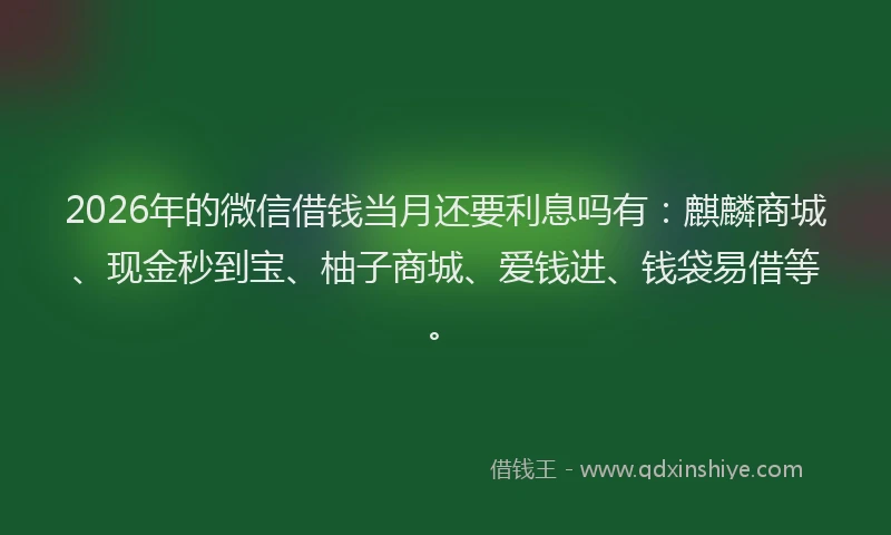 2026年的微信借钱当月还要利息吗有：麒麟商城、现金秒到宝、柚子商城、爱钱进、钱袋易借等。