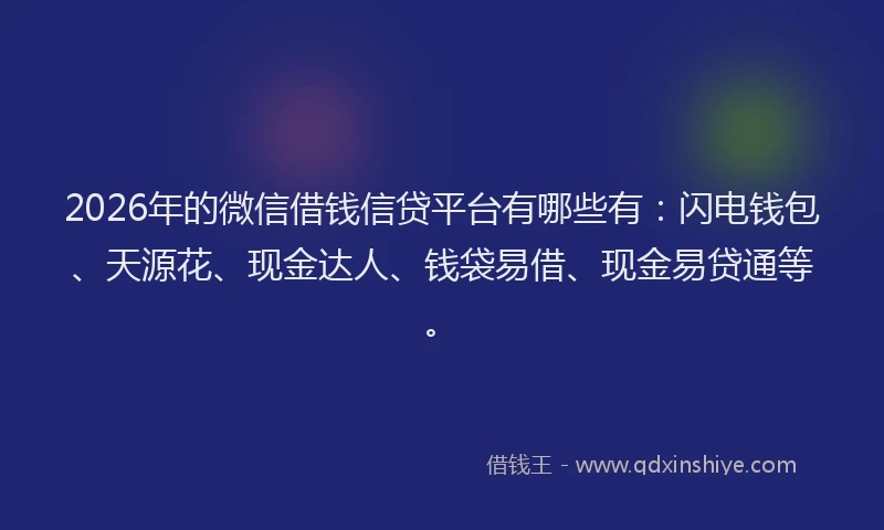 2026年的微信借钱信贷平台有哪些有：闪电钱包、天源花、现金达人、钱袋易借、现金易贷通等。