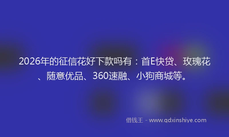 2026年的征信花好下款吗有：首E快贷、玫瑰花、随意优品、360速融、小狗商城等。