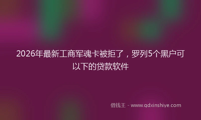 2026年最新工商军魂卡被拒了，罗列5个黑户可以下的贷款软件