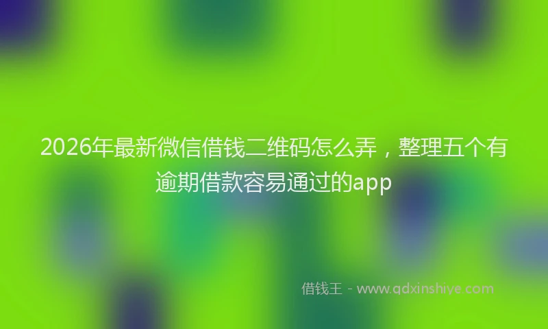 2026年最新微信借钱二维码怎么弄，整理五个有逾期借款容易通过的app