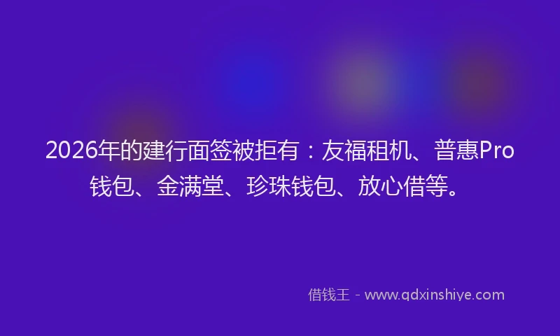 2026年的建行面签被拒有：友福租机、普惠Pro钱包、金满堂、珍珠钱包、放心借等。