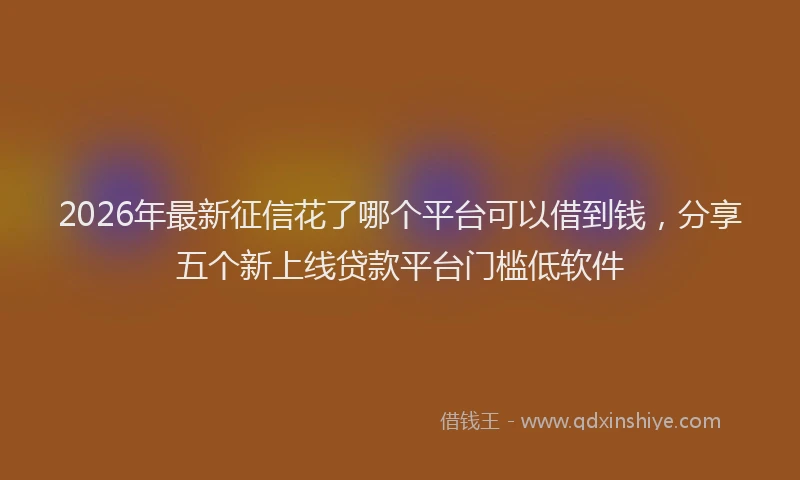 2026年最新征信花了哪个平台可以借到钱，分享五个新上线贷款平台门槛低软件