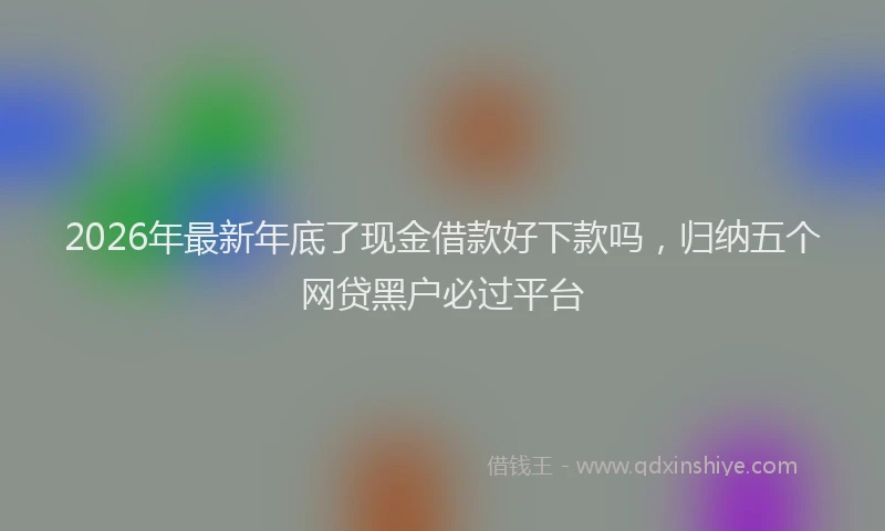 2026年最新年底了现金借款好下款吗，归纳五个网贷黑户必过平台