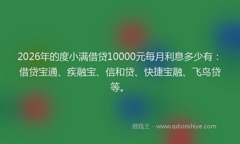 2026年的度小满借贷10000元每月利息多少有：借贷宝通、疾融宝、信和贷、快捷宝融、飞鸟贷等。