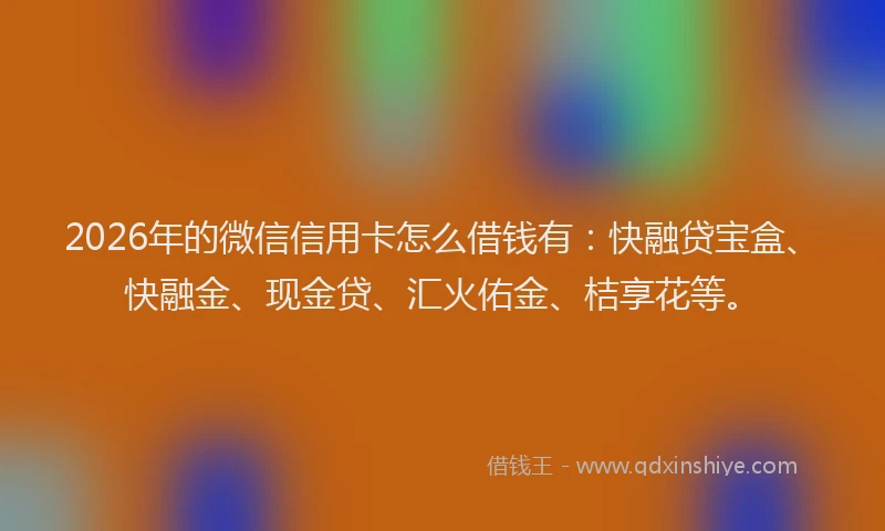 2026年的微信信用卡怎么借钱有：快融贷宝盒、快融金、现金贷、汇火佑金、桔享花等。